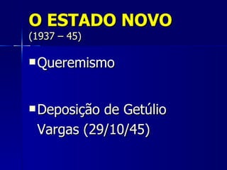 O ESTADO NOVO
(1937 – 45)

 Queremismo



 Deposiçãode Getúlio
 Vargas (29/10/45)
 
