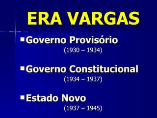 ERA VARGAS
 Governo   Provisório
           (1930 – 1934)


 Governo   Constitucional
           (1934 – 1937)


 Estado   Novo
           (1937 – 1945)
 
