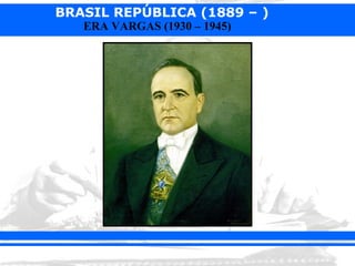 BRASIL REPÚBLICA (1889 – )
   ERA VARGAS (1930 – 1945)
 