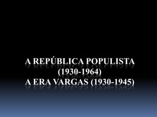 A REPÚBLICA POPULISTA
       (1930-1964)
A ERA VARGAS (1930-1945)
 