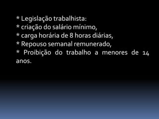 * Legislação trabalhista:
* criação do salário mínimo,
* carga horária de 8 horas diárias,
* Repouso semanal remunerado,
* Proibição do trabalho a menores de 14
anos.
 