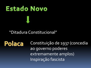 “Ditadura Constitucional”

           Constituição de 1937 (concedia
           ao governo poderes
           extremamente amplos)
           Inspiração fascista
 