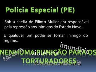 Sob a chefia de Filinto Muller era responsável
pela repressão aos inimigos do Estado Novo.
E qualquer um podia se tornar inimigo do
regime...
 