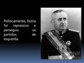 Politicamente, Dutra
foi repressivo e
perseguiu         os
partidos         de
esquerda.
 