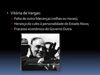 • Vitória de Vargas:
  • Falta de outra lideranças (velhas ou novas);
  • Herança do culto à personalidade do Estado Novo;
  • Fracasso econômico do Governo Dutra
 
