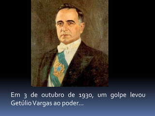 Em 3 de outubro de 1930, um golpe levou
Getúlio Vargas ao poder...
 