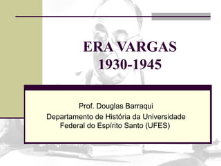 ERA VARGAS
1930-1945
Prof. Douglas Barraqui
Departamento de História da Universidade
Federal do Espírito Santo (UFES)
 
