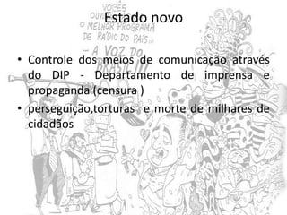 Estado novo
• Controle dos meios de comunicação através
do DIP - Departamento de imprensa e
propaganda (censura )
• perseguição,torturas e morte de milhares de
cidadãos
 