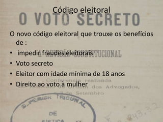 Código eleitoral
O novo código eleitoral que trouxe os benefícios
de :
• impedir fraudes eleitorais
• Voto secreto
• Eleitor com idade mínima de 18 anos
• Direito ao voto à mulher
 