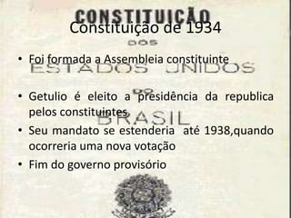 Constituição de 1934
• Foi formada a Assembleia constituinte
• Getulio é eleito a presidência da republica
pelos constituintes
• Seu mandato se estenderia até 1938,quando
ocorreria uma nova votação
• Fim do governo provisório
 