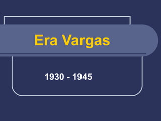 Era Vargas
1930 - 1945
 