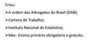 Criou:
A ordem dos Advogados do Brasil (OAB);
Carteira de Trabalho;
Instituto Nacional de Estatística;
Mec- Ensino primário obrigatório e gratuito.
 