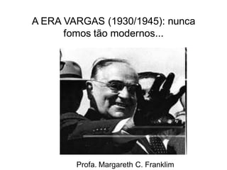 A ERA VARGAS (1930/1945): nunca
fomos tão modernos...
Profa. Margareth C. Franklim
 