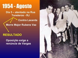 1954 - Agosto
Dia 5 – atentado na Rua
Toneleros - RJ
Contra Lacerda
Morre Major Rubens Vaz
RESULTADO
Oposição exige a
renúncia de Vargas
 