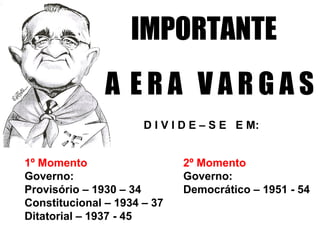 IMPORTANTE
A E R A V A R G A S
D I V I D E – S E E M:
1º Momento
Governo:
Provisório – 1930 – 34
Constitucional – 1934 – 37
Ditatorial – 1937 - 45
2º Momento
Governo:
Democrático – 1951 - 54
 