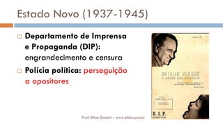 Estado Novo (1937-1945)
 Departamento de Imprensa
e Propaganda (DIP):
engrandecimento e censura
 Polícia política: perseguição
a opositores
Prof. Elton Zanoni - www.elton.pro.br
 