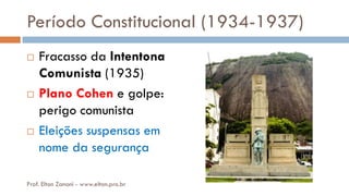 Período Constitucional (1934-1937)
 Fracasso da Intentona
Comunista (1935)
 Plano Cohen e golpe:
perigo comunista
 Eleições suspensas em
nome da segurança
Prof. Elton Zanoni - www.elton.pro.br
 