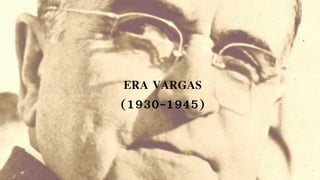 ERA VARGAS
(1930-1945)
 