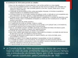  A Constituição de 1934 representou o início de uma nova
fase na vida do país, entretanto vigorou por pouco tempo,
até a introdução do Estado Novo, em 10 de novembro de
1937, sendo substituída  pela Constituição de 1937.
 