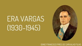 ERA VARGAS
(1930-1945)
IDINEI FRANCISCO PIRES DE CARVALHO FILHO
 