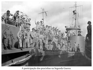 A participação dos pracinhas na Segunda Guerra.
 