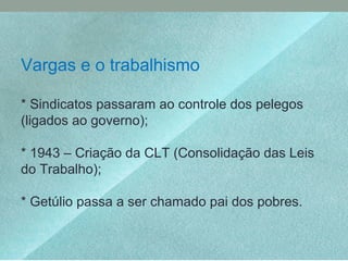 Vargas e o trabalhismo
* Sindicatos passaram ao controle dos pelegos
(ligados ao governo);
* 1943 – Criação da CLT (Consolidação das Leis
do Trabalho);
* Getúlio passa a ser chamado pai dos pobres.
 