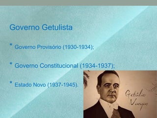 Governo Getulista
* Governo Provisório (1930-1934);
* Governo Constitucional (1934-1937);
* Estado Novo (1937-1945).
 