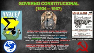 GETÚLIO VARGAS FOI ELEITO DE UMA FORMA INDIRETA,
CONFORME UMA EXCEÇÃO PREVISTA PELA CONSTITUIÇÃO.
NESSE PERÍODO, GANHARAM DESTAQUE DOIS GRUPOS
POLÍTICOS COM IDEOLOGIAS DIFERENTES: OS INTEGRALISTAS E
OS ALIANCISTAS. ESSES GRUPOS REFLETEM A MESMA
POLARIZAÇÃO POLÍTICA QUE OCORRIA NA EUROPA (GOVERNOS DE
EXTREMA DIREITA E ESQUERDA)
AUMENTO DO DESEMPREGO E REDUÇÃO DOS SALÁRIOS, COMO
CONSEQUÊNCIAS DA CRISE DE 1929 QUE SE ESTENDEU PELOS
ANOS 1930, PROVOCANDO MANIFESTAÇÕES E GREVES DO
PROLETARIADO E DAS CAMADAS MÉDIAS URBANAS.
 