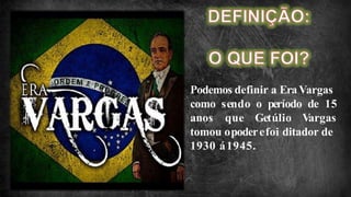 Podemos definir a EraVargas
como sendo o período de 15
anos que Getúlio Vargas
tomou opoderefoi ditador de
1930 á1945.
 