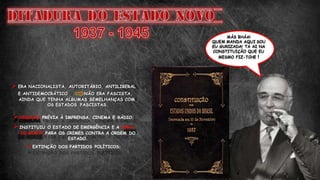  ERA NACIONALISTA, AUTORITÁRIO, ANTILIBERAL
E ANTIDEMOCRÁTICO NÃO ERA FASCISTA,
AINDA QUE TENHA ALGUMAS SEMELHANÇAS COM
OS ESTADOS FASCISTAS.
CENSURA PRÉVIA À IMPRENSA, CINEMA E RÁDIO;
INSTITUIU O ESTADO DE EMERGÊNCIA E A PENA
DE MORTE PARA OS CRIMES CONTRA A ORDEM DO
ESTADO.
EXTINÇÃO DOS PARTIDOS POLÍTICOS;
MÁS BHÁA!
QUEM MANDA AQUI SOU
EU GURIZADA! TA AI NA
CONSTITUIÇÃO QUE EU
MESMO FIZ-TCHE !
 