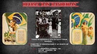 TODAS AS BANDEIRAS DOS ESTADOS FORAM
BANIDAS.
COMBATER AO REGIONALISMO E AO DESEJO DE
AUTONOMIA.
 A CERIMÔNIA OCORREU, NO
RIO DE JANEIRO, EM
27/11/1937
 
