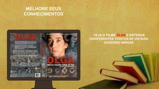 MELHORE SEUS
CONHECIMENTOS
VEJA O FILME OLGA E ENTENDA
OSDIFERENTES PONTOS DE VISTADO
GOVERNO VARGAS
 