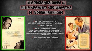 EM 1939, O GOVERNO CRIOU O
D.I.P.:DEPARTAMENTO DE IMPRENSA E PROPAGANDA
 RÍGIDA CENSURA
DIP ERA DIRETAMENTE LIGADO
AO GOVERNO ENCARREGADO DE COORDENAR A
PROPAGANDA OFICIAL E CENSURAR OS MEIOS DE
COMUNICAÇÃO SOCIAL COMO RÁDIO, CINEMA, TEATRO
E IMPRENSA.
HORA DO BRASIL (FILINTO MÜLLER)
 