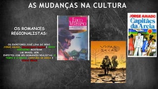 AS MUDANÇAS NA CULTURA
OS ROMANCES
REGIONALISTAS:
OS ESCRITORES JOSÉ LINS DO REGO,
JORGE AMADO, GRACILIANO RAMOS E ÉRICO
VERÍSSIMO,MOSTRAM
UM BRASIL SEM
ENFEITES COM SEU ROMANCES REALISTAS: O
TEMPO E O VENTO, CAPITÃES DE AREIA E
VIDAS SECAS
 