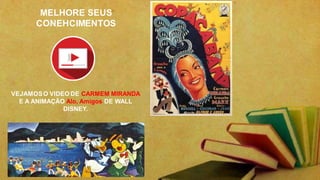 MELHORE SEUS
CONEHCIMENTOS
VEJAMOSO VIDEO DE CARMEM MIRANDA
E A ANIMAÇÃO Alo, Amigos DE WALL
DISNEY.
 