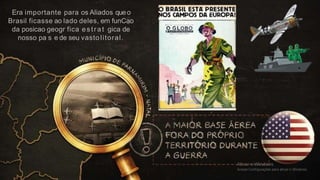 Era importante para os Aliados queo
Brasil ficasse ao lado deles, em funCao
da posicao geogr fica estrat gica de
nosso pa s e de seu vasto litoral.
 