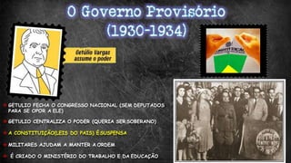  GETULIO FECHA O CONGRESSO NACIONAL (SEM DEPUTADOS
PARA SE OPOR A ELE)
 GETULIO CENTRALIZA O PODER (QUERIA SER SOBERANO)
 A CONSTITUIÇÃO(LEIS DO PAIS) É SUSPENSA
 MILITARES AJUDAM A MANTER A ORDEM
 É CRIADO O MINISTÉRIO DO TRABALHO E DA EDUCAÇÃO
 