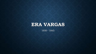 ERA VARGAS
1930 - 1945
 