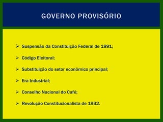 GOVERNO PROVISÓRIO
 Suspensão da Constituição Federal de 1891;
 Código Eleitoral;
 Substituição do setor econômico principal;
 Era Industrial;
 Conselho Nacional do Café;
 Revolução Constitucionalista de 1932.
 