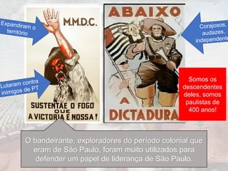 O bandeirante, exploradores do período colonial que
eram de São Paulo, foram muito utilizados para
defender um papel de liderança de São Paulo.
Somos os
descendentes
deles, somos
paulistas de
400 anos!
 