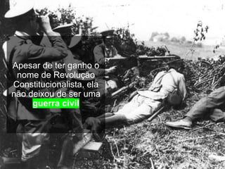 Apesar de ter ganho o
nome de Revolução
Constitucionalista, ela
não deixou de ser uma
guerra civil
 