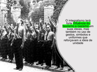 O integralismo terá
forte influência do
fascismo e nazismo em
suas ideias, mas
também no uso de
gestos, simbolos e
uniformes que
reforçavam a ideia de
unidade
 