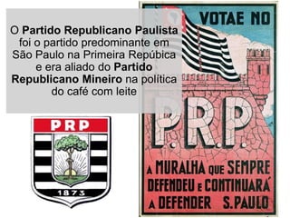 O Partido Republicano Paulista
foi o partido predominante em
São Paulo na Primeira Repúbica
e era aliado do Partido
Republicano Mineiro na política
do café com leite
 