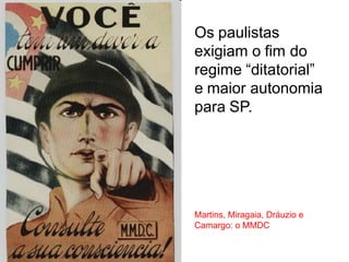 Os paulistas
exigiam o fim do
regime “ditatorial”
e maior autonomia
para SP.
Martins, Miragaia, Dráuzio e
Camargo: o MMDC
 