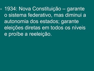 - 1934: Nova Constituição – garante
o sistema federativo, mas diminui a
autonomia dos estados; garante
eleições diretas em todos os níveis
e proíbe a reeleição.
 