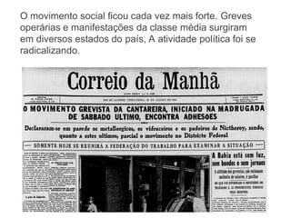 O movimento social ficou cada vez mais forte. Greves
operárias e manifestações da classe média surgiram
em diversos estados do país, A atividade política foi se
radicalizando.
 
