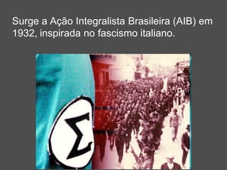 Surge a Ação Integralista Brasileira (AIB) em
1932, inspirada no fascismo italiano.
 