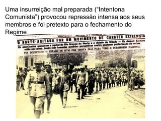 Uma insurreição mal preparada (“Intentona
Comunista”) provocou repressão intensa aos seus
membros e foi pretexto para o fechamento do
Regime
 
