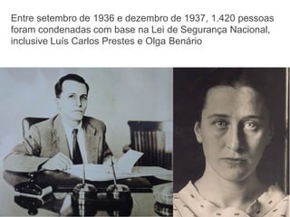 Entre setembro de 1936 e dezembro de 1937, 1.420 pessoas
foram condenadas com base na Lei de Segurança Nacional,
inclusive Luís Carlos Prestes e Olga Benário
 