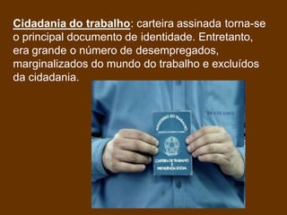 Cidadania do trabalho: carteira assinada torna-se
o principal documento de identidade. Entretanto,
era grande o número de desempregados,
marginalizados do mundo do trabalho e excluídos
da cidadania.
 